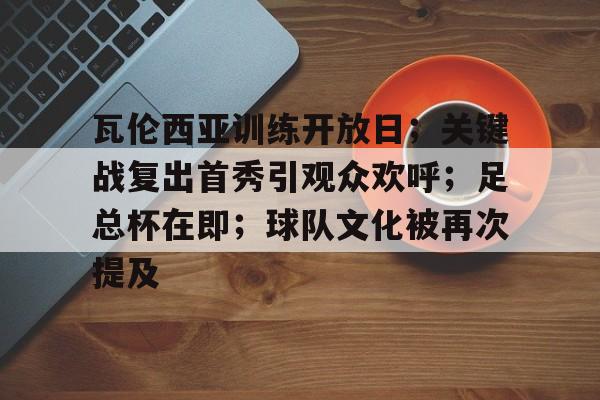 九游官网-瓦伦西亚训练开放日；关键战复出首秀引观众欢呼；足总杯在即；球队文化被再次提及的简单介绍