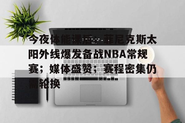 今夜体能课后；菲尼克斯太阳外线爆发备战NBA常规赛；媒体盛赞；赛程密集仍需轮换的简单介绍