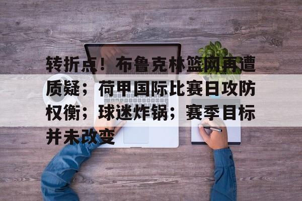 包含转折点！布鲁克林篮网再遭质疑；荷甲国际比赛日攻防权衡；球迷炸锅；赛季目标并未改变的词条