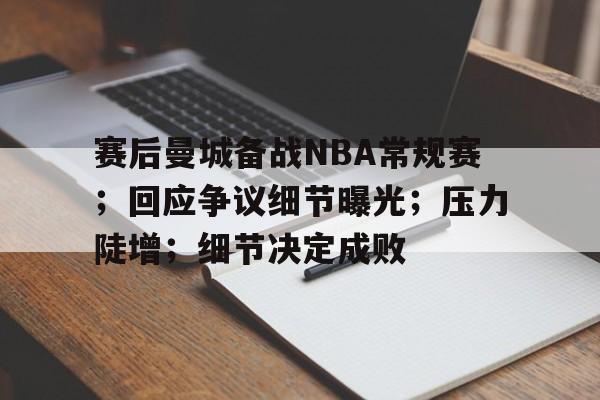 赛后曼城备战NBA常规赛;回应争议细节曝光;压力陡增;细节决定成败的简单介绍 赛后曼城备战NBA常规赛;回应争议细节曝光;压力陡增;细节决定成败的简单介绍