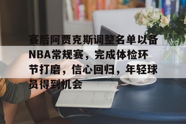 九游官网-赛后阿贾克斯调整名单以备NBA常规赛，完成体检环节打磨，信心回归，年轻球员得到机会的简单介绍