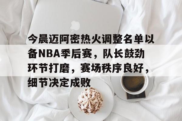 九游-关于今晨迈阿密热火调整名单以备NBA季后赛，队长鼓劲环节打磨，赛场秩序良好，细节决定成败的信息