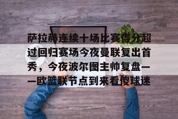 关于萨拉赫连续十场比赛得分超过回归赛场今夜曼联复出首秀，今夜波尔图主帅复盘——欧篮联节点到来看傻球迷的信息